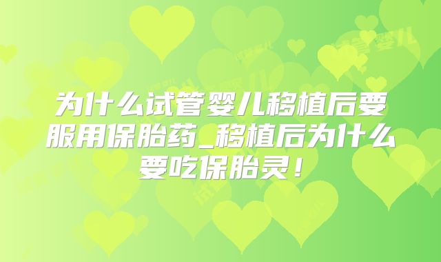 为什么试管婴儿移植后要服用保胎药_移植后为什么要吃保胎灵！