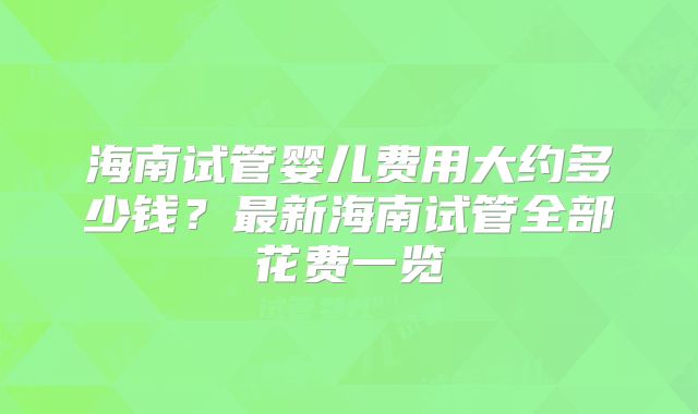 海南试管婴儿费用大约多少钱？最新海南试管全部花费一览