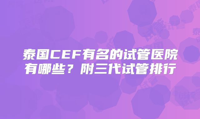 泰国CEF有名的试管医院有哪些？附三代试管排行