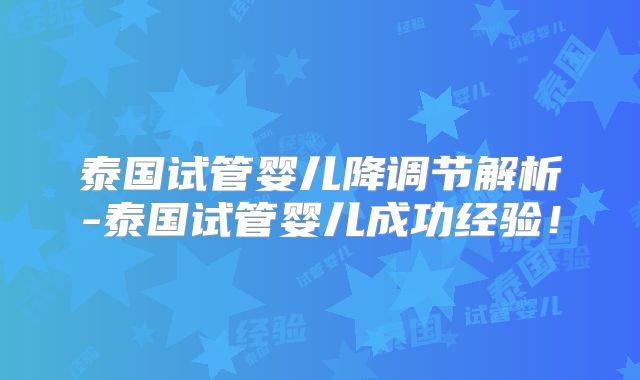泰国试管婴儿降调节解析-泰国试管婴儿成功经验！
