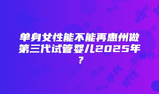 单身女性能不能再惠州做第三代试管婴儿2025年?