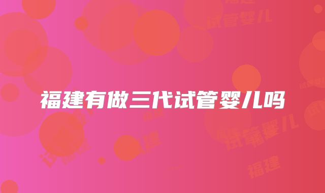 福建有做三代试管婴儿吗