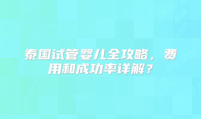 泰国试管婴儿全攻略，费用和成功率详解？