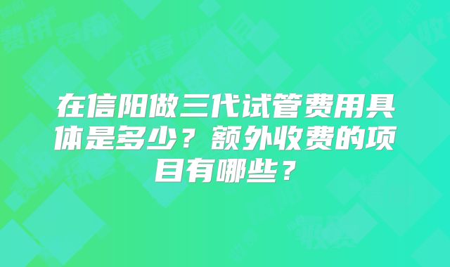 在信阳做三代试管费用具体是多少？额外收费的项目有哪些？