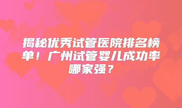 揭秘优秀试管医院排名榜单！广州试管婴儿成功率哪家强？