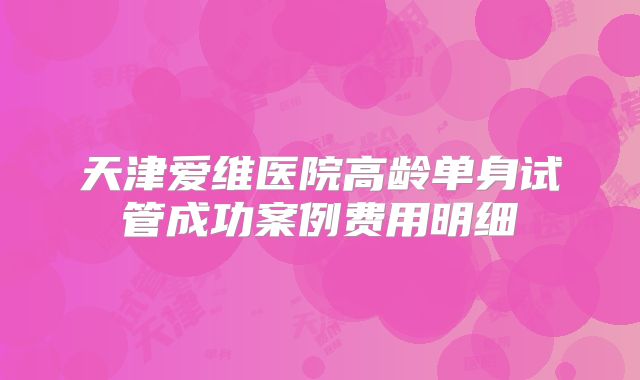天津爱维医院高龄单身试管成功案例费用明细