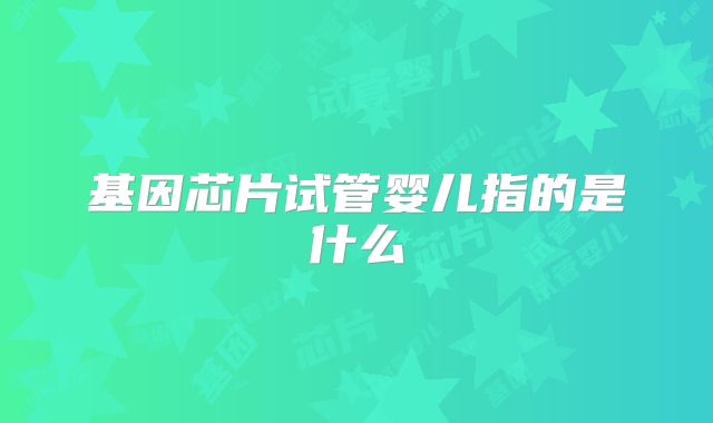 基因芯片试管婴儿指的是什么