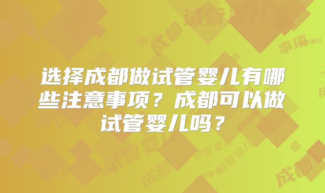 选择成都做试管婴儿有哪些注意事项？成都可以做试管婴儿吗？