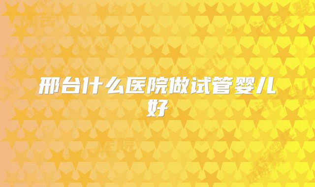 邢台什么医院做试管婴儿好