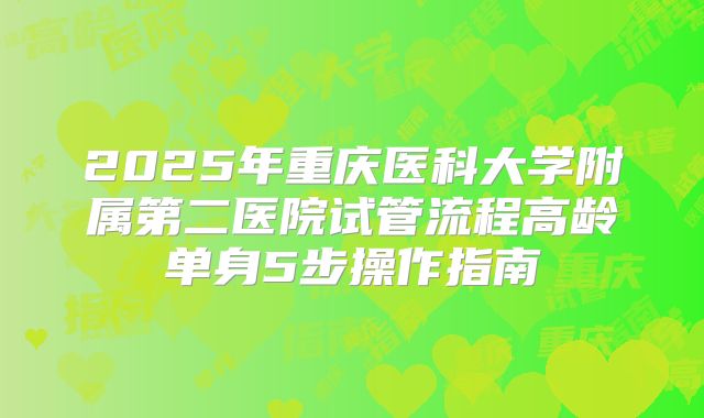 2025年重庆医科大学附属第二医院试管流程高龄单身5步操作指南