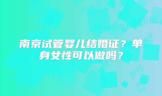 南京试管婴儿结婚证？单身女性可以做吗？