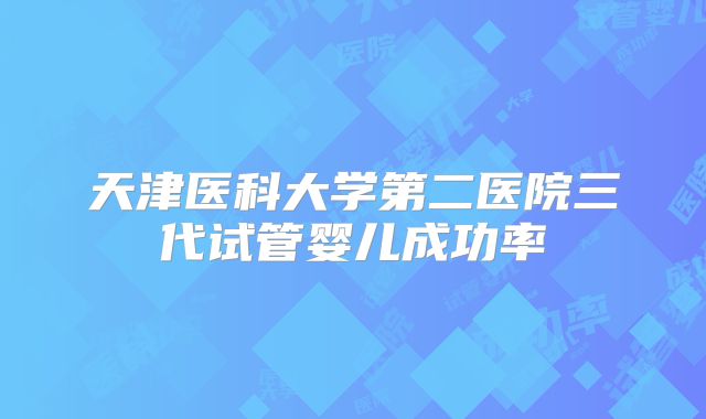 天津医科大学第二医院三代试管婴儿成功率