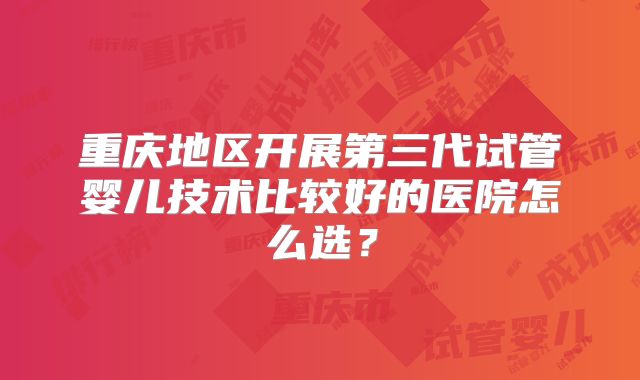 重庆地区开展第三代试管婴儿技术比较好的医院怎么选？