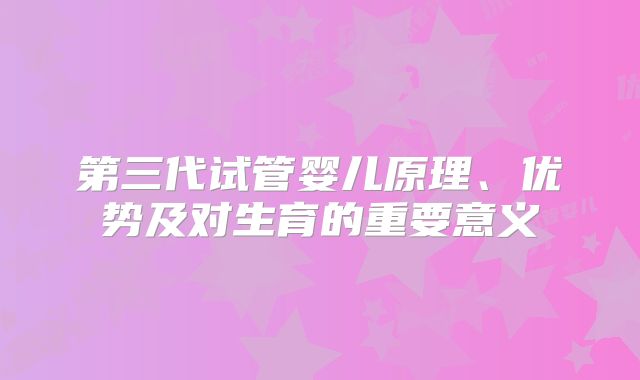 第三代试管婴儿原理、优势及对生育的重要意义