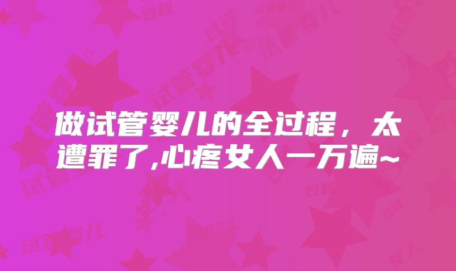 做试管婴儿的全过程，太遭罪了,心疼女人一万遍~