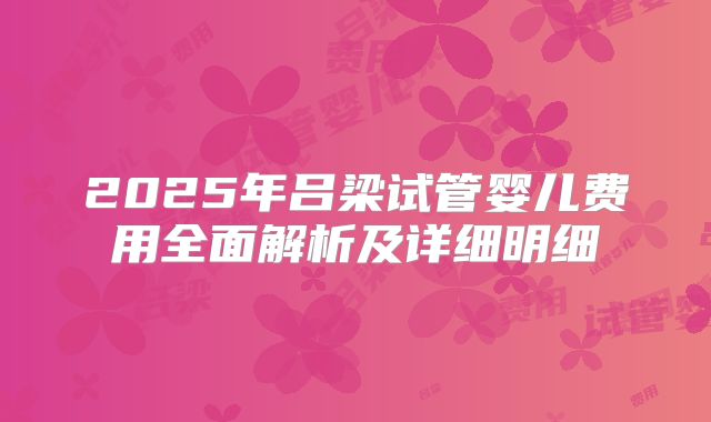 2025年吕梁试管婴儿费用全面解析及详细明细