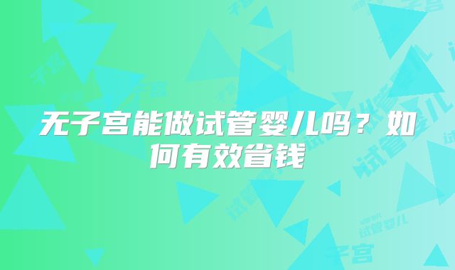 无子宫能做试管婴儿吗？如何有效省钱