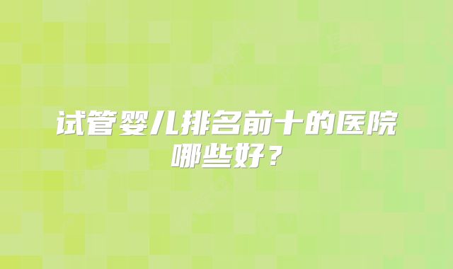 试管婴儿排名前十的医院哪些好?