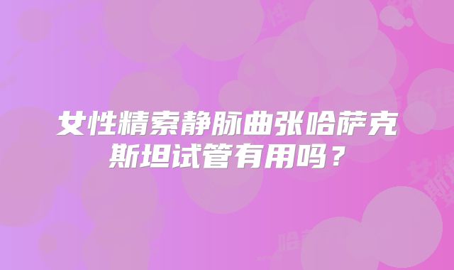 女性精索静脉曲张哈萨克斯坦试管有用吗？