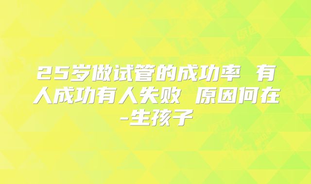 25岁做试管的成功率 有人成功有人失败 原因何在-生孩子