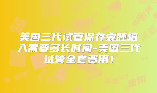 美国三代试管保存囊胚植入需要多长时间-美国三代试管全套费用！