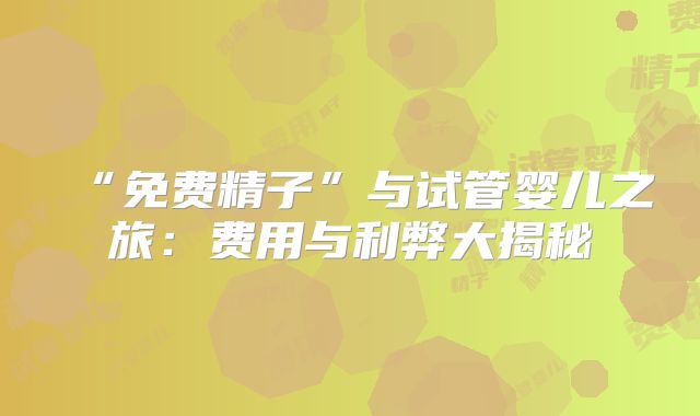 “免费精子”与试管婴儿之旅:费用与利弊大揭秘