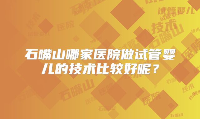 石嘴山哪家医院做试管婴儿的技术比较好呢?
