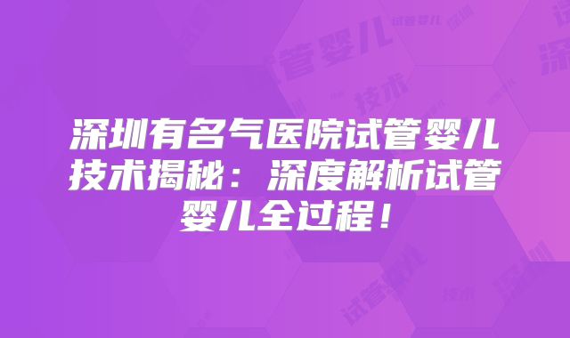 深圳有名气医院试管婴儿技术揭秘：深度解析试管婴儿全过程！