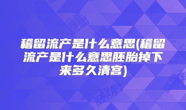 稽留流产是什么意思(稽留流产是什么意思胚胎掉下来多久清宫)