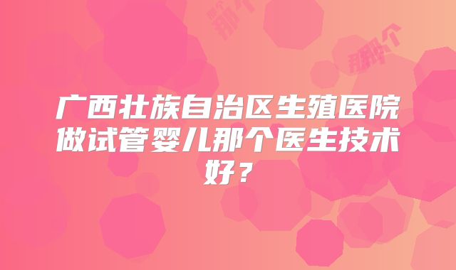 广西壮族自治区生殖医院做试管婴儿那个医生技术好？