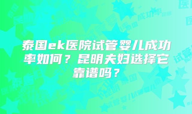 泰国ek医院试管婴儿成功率如何？昆明夫妇选择它靠谱吗？