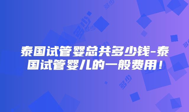 泰国试管婴总共多少钱-泰国试管婴儿的一般费用！