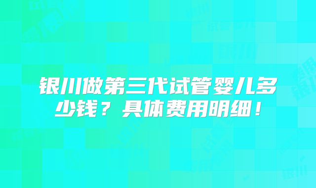 银川做第三代试管婴儿多少钱？具体费用明细！