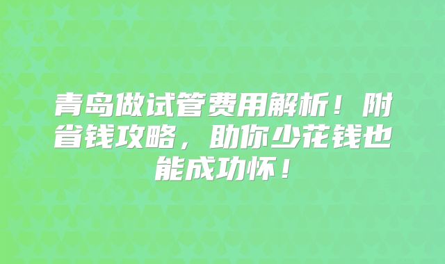 青岛做试管费用解析！附省钱攻略，助你少花钱也能成功怀！
