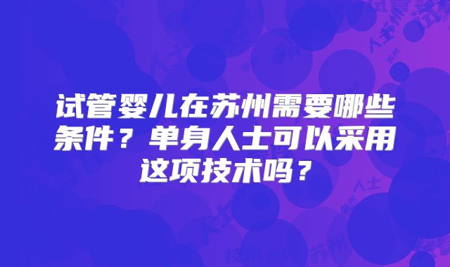 试管婴儿在苏州需要哪些条件?单身人士可以采用这项技术吗?