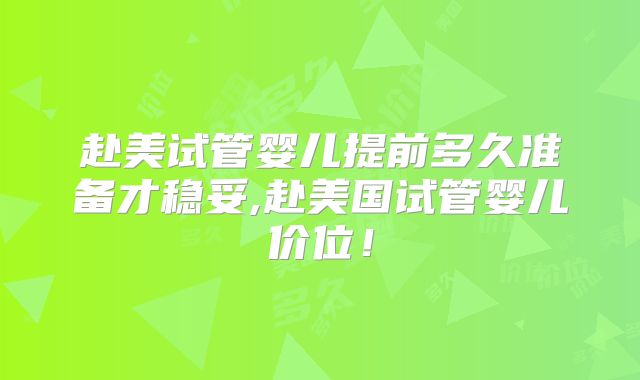 赴美试管婴儿提前多久准备才稳妥,赴美国试管婴儿价位！