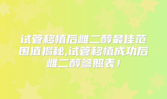 试管移植后雌二醇最佳范围值揭秘,试管移植成功后雌二醇参照表！