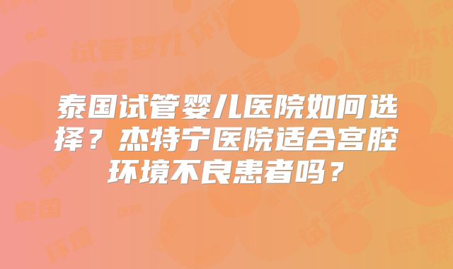 泰国试管婴儿医院如何选择？杰特宁医院适合宫腔环境不良患者吗？
