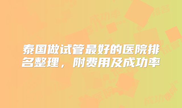 泰国做试管最好的医院排名整理，附费用及成功率