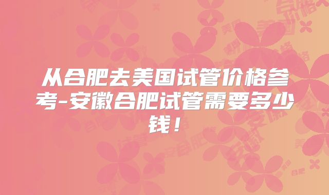 从合肥去美国试管价格参考-安徽合肥试管需要多少钱！