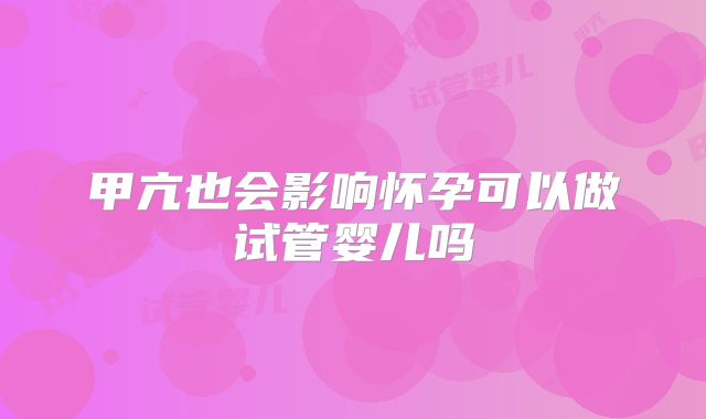 甲亢也会影响怀孕可以做试管婴儿吗
