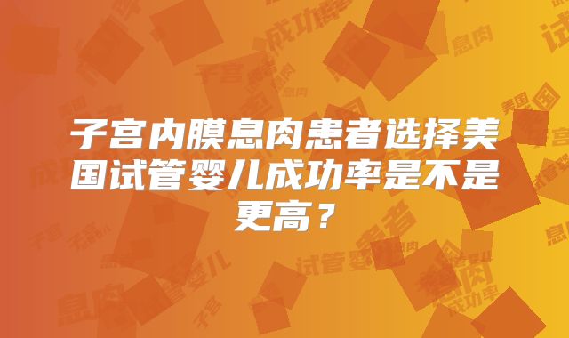 子宫内膜息肉患者选择美国试管婴儿成功率是不是更高？