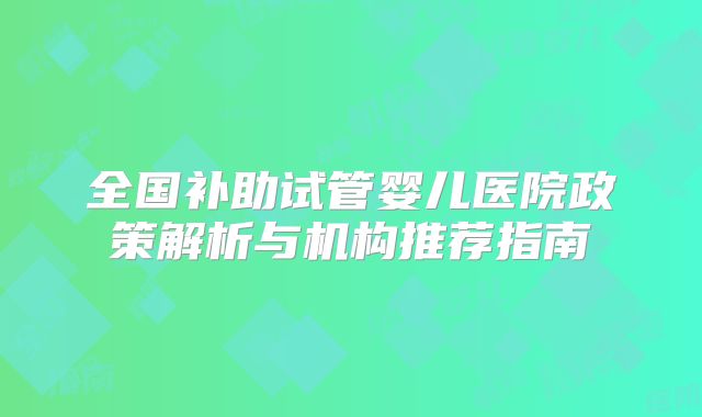全国补助试管婴儿医院政策解析与机构推荐指南