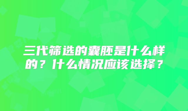 三代筛选的囊胚是什么样的?什么情况应该选择?