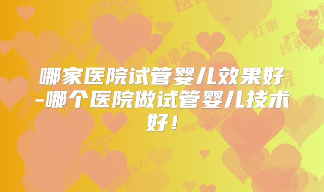 哪家医院试管婴儿效果好-哪个医院做试管婴儿技术好！