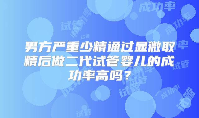 男方严重少精通过显微取精后做二代试管婴儿的成功率高吗?