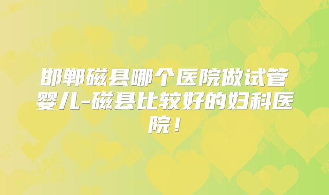 邯郸磁县哪个医院做试管婴儿-磁县比较好的妇科医院!