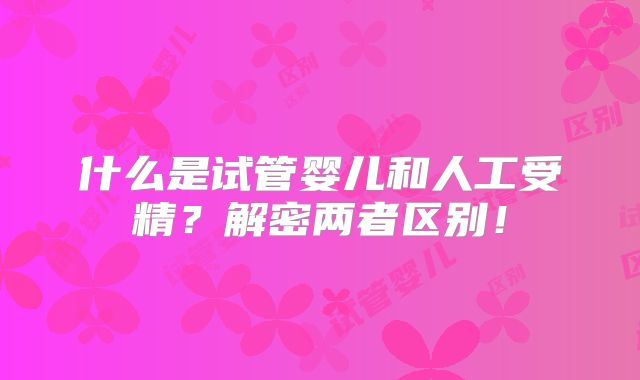 什么是试管婴儿和人工受精？解密两者区别！
