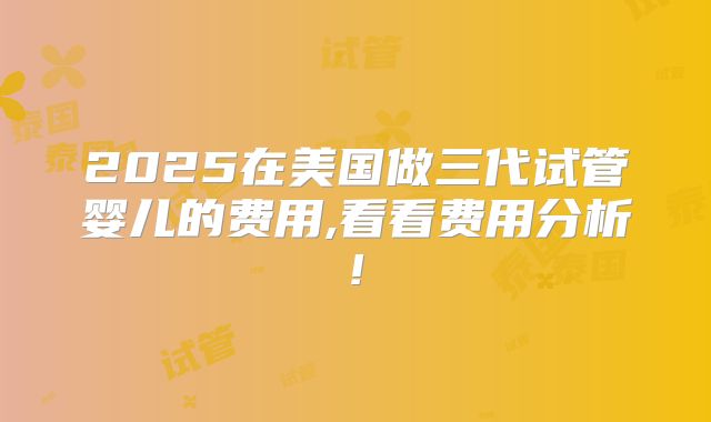 2025在美国做三代试管婴儿的费用,看看费用分析!