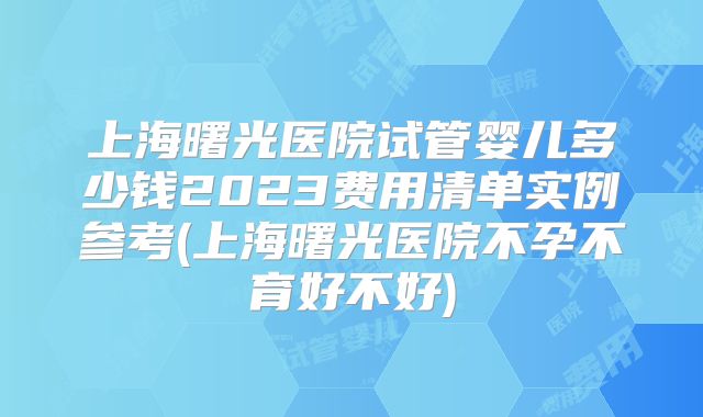 上海曙光医院试管婴儿多少钱2023费用清单实例参考(上海曙光医院不孕不育好不好)